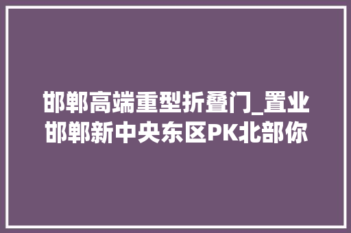 邯郸高端重型折叠门_置业邯郸新中央东区PK北部你更青睐哪里
