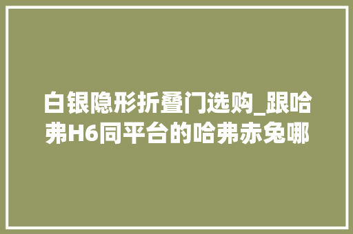 白银隐形折叠门选购_跟哈弗H6同平台的哈弗赤兔哪款最值黄金兔买了不后悔 折叠门