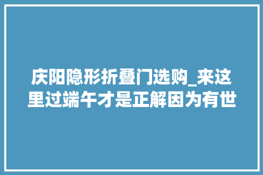 庆阳隐形折叠门选购_来这里过端午才是正解因为有世界上最大年夜的喷鼻香包