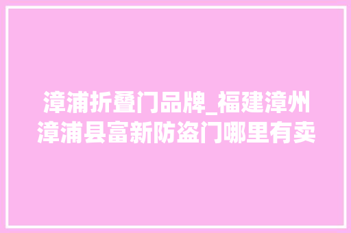 漳浦折叠门品牌_福建漳州漳浦县富新防盗门哪里有卖呢专业代理优势尽显