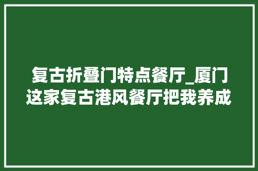 复古折叠门特点餐厅_厦门这家复古港风餐厅把我养成了贵妇