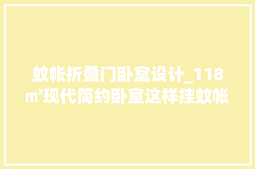 蚊帐折叠门卧室设计_118㎡现代简约卧室这样挂蚊帐真是实用又漂亮