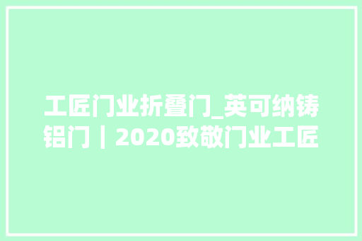 工匠门业折叠门_英可纳铸铝门｜2020致敬门业工匠择一事忠生平