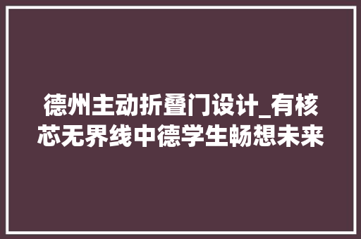 德州主动折叠门设计_有核芯无界线中德学生畅想未来室庐