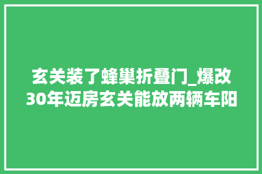 玄关装了蜂巢折叠门_爆改30年迈房玄关能放两辆车阳台照样露天的