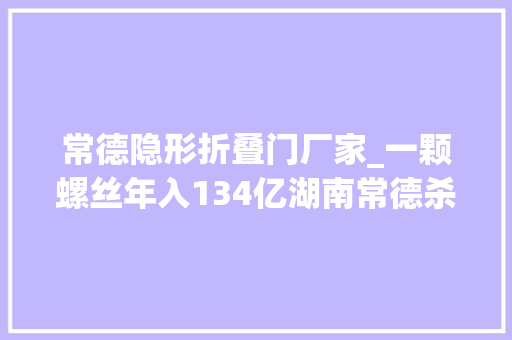 常德隐形折叠门厂家_一颗螺丝年入134亿湖南常德杀出隐形冠军