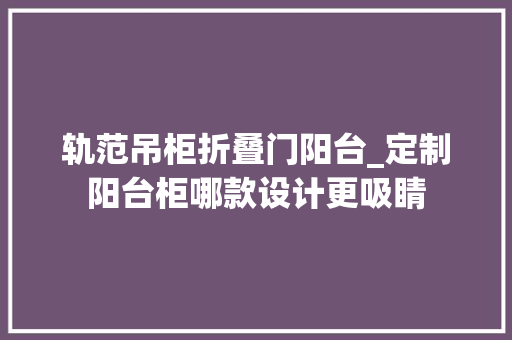 轨范吊柜折叠门阳台_定制阳台柜哪款设计更吸睛