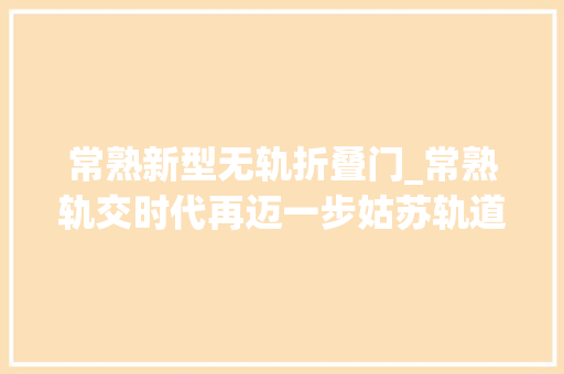 常熟新型无轨折叠门_常熟轨交时代再迈一步姑苏轨道交通苏虞张线常熟段有新消息