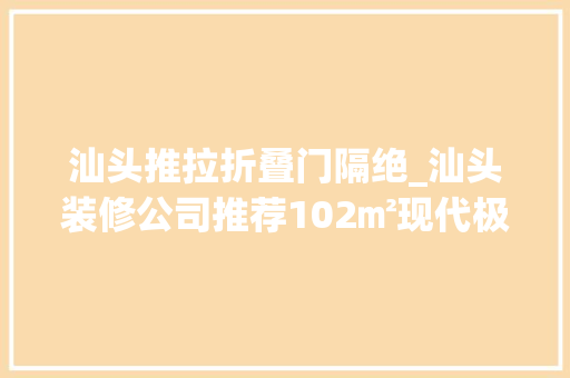 汕头推拉折叠门隔绝_汕头装修公司推荐102㎡现代极简装修风格时尚简约设计