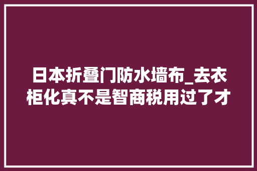 日本折叠门防水墙布_去衣柜化真不是智商税用过了才知道有多喷鼻香