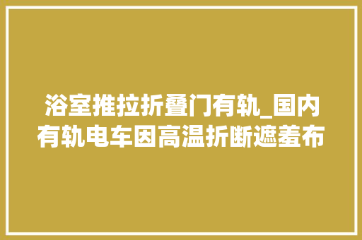 浴室推拉折叠门有轨_国内有轨电车因高温折断遮羞布