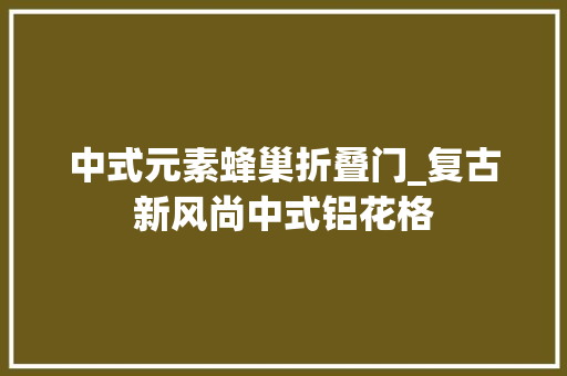 中式元素蜂巢折叠门_复古新风尚中式铝花格