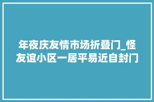 年夜庆友情市场折叠门_怪友谊小区一居平易近自封门窗
