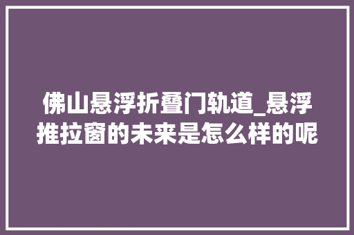 佛山悬浮折叠门轨道_悬浮推拉窗的未来是怎么样的呢