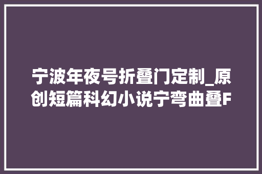 宁波年夜号折叠门定制_原创短篇科幻小说宁弯曲叠FoldingNingbo