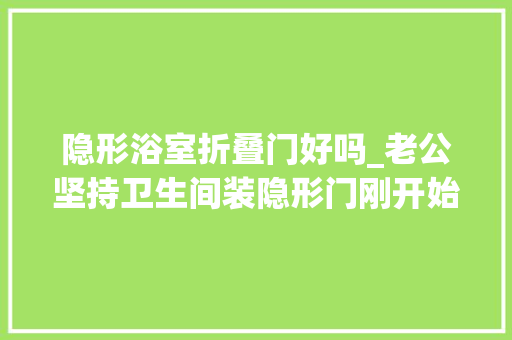 隐形浴室折叠门好吗_老公坚持卫生间装隐形门刚开始不解装完后被夸美观实用有档次