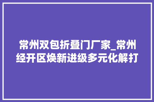 常州双包折叠门厂家_常州经开区焕新进级多元化解打造新时代下的枫桥经堰