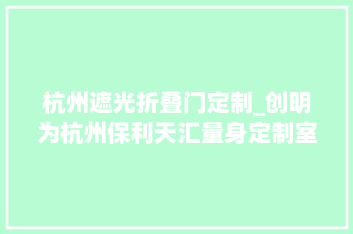 杭州遮光折叠门定制_创明为杭州保利天汇量身定制室内窗饰遮阳筹划