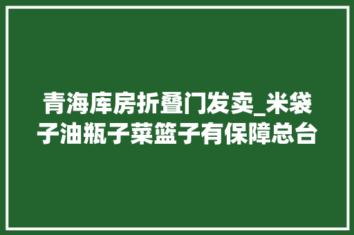 青海库房折叠门发卖_米袋子油瓶子菜篮子有保障总台记者带您一路逛市场