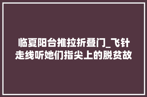 临夏阳台推拉折叠门_飞针走线听她们指尖上的脱贫故事