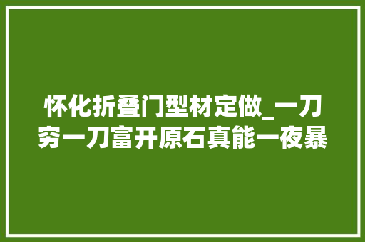 怀化折叠门型材定做_一刀穷一刀富开原石真能一夜暴富起底赌石直播骗局