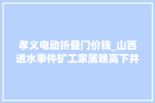 孝义电动折叠门价钱_山西透水事件矿工家属晚高下井半夜出煤一晚能出二三十吨煤最多赚1000元
