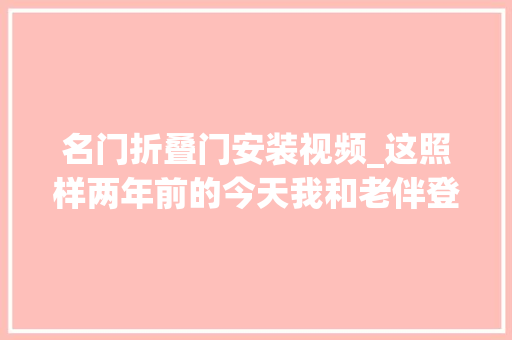 名门折叠门安装视频_这照样两年前的今天我和老伴登西安城墙东门长乐门的视频
