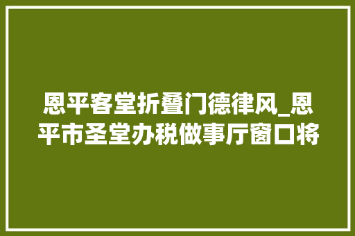 恩平客堂折叠门德律风_恩平市圣堂办税做事厅窗口将停止对外开放需解决营业可以这样做