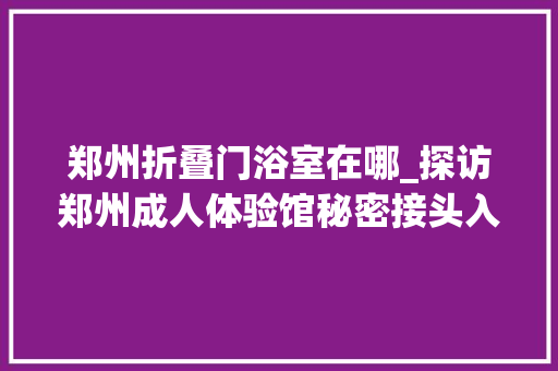 郑州折叠门浴室在哪_探访郑州成人体验馆秘密接头入室庐利润可不雅观