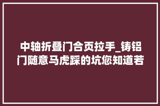 中轴折叠门合页拉手_铸铝门随意马虎踩的坑您知道若干铸铝门选购之铰链的重要性