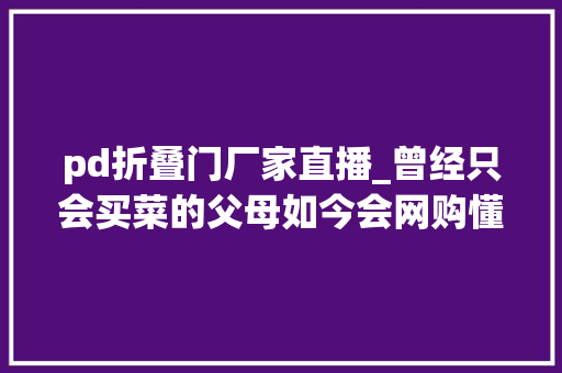 pd折叠门厂家直播_曾经只会买菜的父母如今会网购懂装修了看他们装的房子就懂