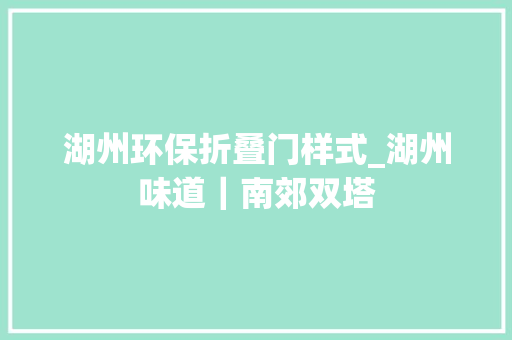 湖州环保折叠门样式_湖州味道｜南郊双塔