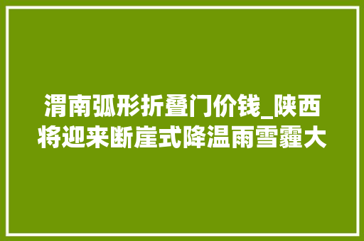 渭南弧形折叠门价钱_陕西将迎来断崖式降温雨雪霾大年夜家外出留心戒备