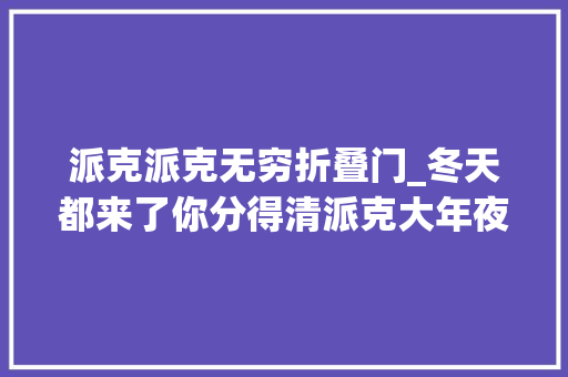 派克派克无穷折叠门_冬天都来了你分得清派克大年夜衣吗 实木门