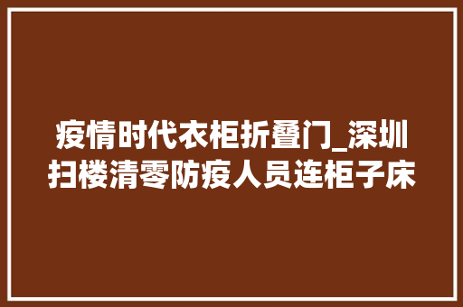 疫情时代衣柜折叠门_深圳扫楼清零防疫人员连柜子床底都要查这地展开敲门行动5人未介入全平易近核酸且拒绝合营被罚