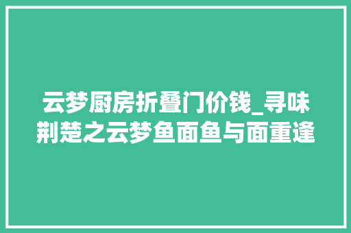 云梦厨房折叠门价钱_寻味荆楚之云梦鱼面鱼与面重逢胜却厚味无数