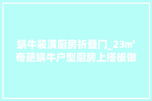 蜗牛装潢厨房折叠门_23㎡奇葩蜗牛户型厨房上搭板做卧室让人大年夜开眼界