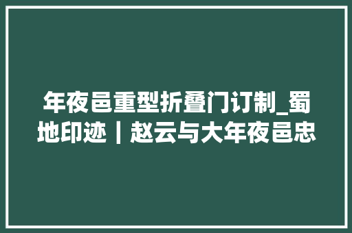 年夜邑重型折叠门订制_蜀地印迹｜赵云与大年夜邑忠魂犹自壮山河