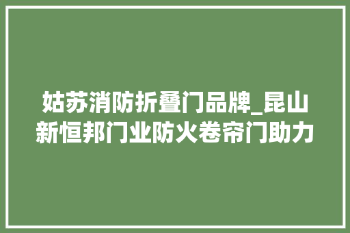姑苏消防折叠门品牌_昆山新恒邦门业防火卷帘门助力北京大年夜兴国际机场安防进级