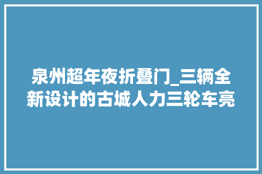 泉州超年夜折叠门_三辆全新设计的古城人力三轮车亮相市区西街消除门广场展厅