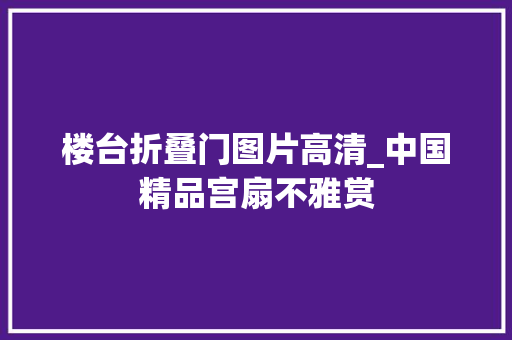 楼台折叠门图片高清_中国精品宫扇不雅赏