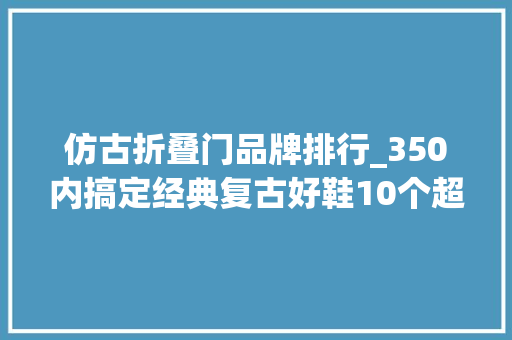仿古折叠门品牌排行_350内搞定经典复古好鞋10个超值男女鞋清单推荐