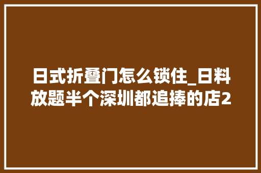 日式折叠门怎么锁住_日料放题半个深圳都追捧的店200顶级食材…