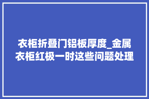 衣柜折叠门铝板厚度_金属衣柜红极一时这些问题处理不好入住后会苦不堪言