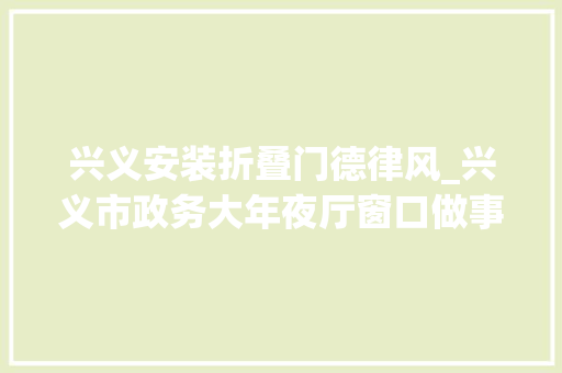 兴义安装折叠门德律风_兴义市政务大年夜厅窗口做事电话公示收藏备用 防火门 兴义安装折叠门德律风_兴义市政务大年夜厅窗口做事电话公示收藏备用 防火门
