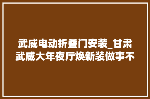 武威电动折叠门安装_甘肃武威大年夜厅焕新装做事不打烊事项帮您办