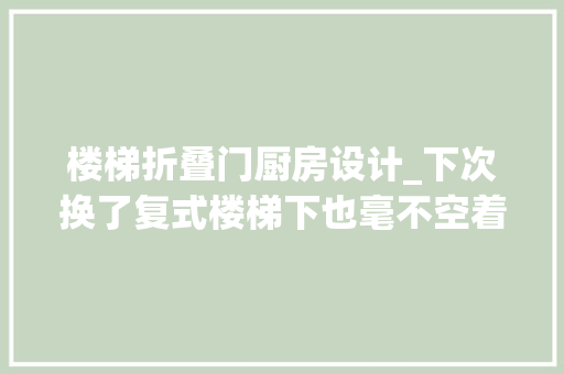 楼梯折叠门厨房设计_下次换了复式楼梯下也毫不空着干脆打造成悬空餐厨功能更全