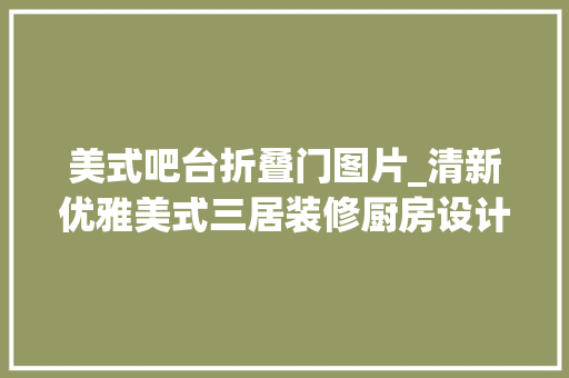 美式吧台折叠门图片_清新优雅美式三居装修厨房设计了一个折叠吧台窗实用又好看 塑钢门