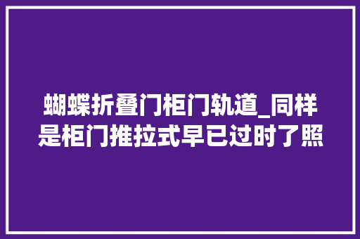 蝴蝶折叠门柜门轨道_同样是柜门推拉式早已过时了照样平开式实用造型也更漂亮