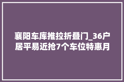 襄阳车库推拉折叠门_36户居平易近抢7个车位特惠月卡破解襄阳老旧社区泊车难